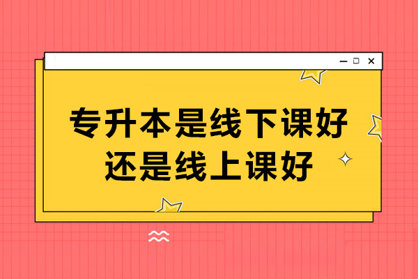 专升本是线下课好还是线上课好