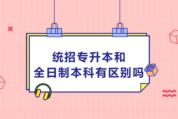 统招专升本和全日制本科有区别吗