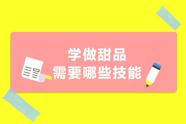 学做甜品需要哪些技能-学做甜品需要什么技能