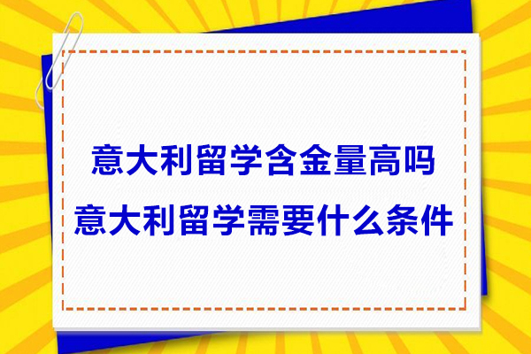 意大利留学含金量高吗-意大利留学需要什么条件