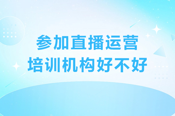 参加直播运营培训机构好不好