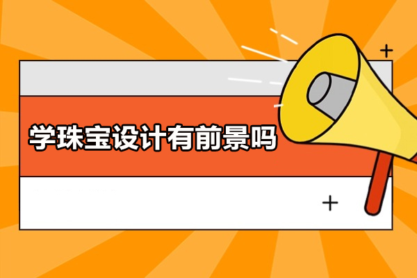 上海学珠宝设计有前景吗-学珠宝设计有前途吗