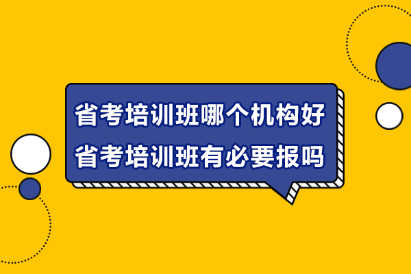 省考培训班哪个机构好-省考培训班有必要报吗