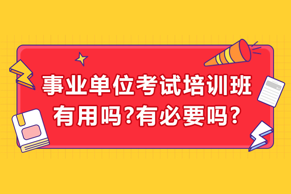 事业单位考试培训班有用吗-有必要吗