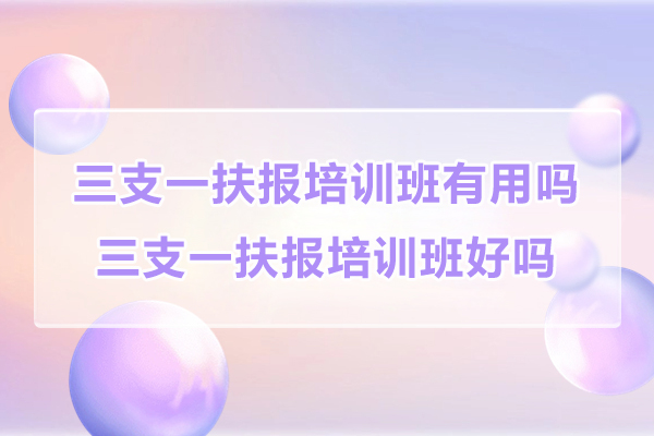 三支一扶报培训班有用吗-好吗