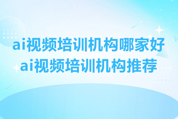 ai视频培训机构哪家好-ai视频培训机构推荐