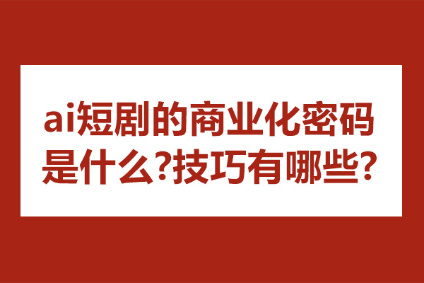 ai短剧的商业化密码是什么-技巧有哪些