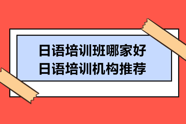 日语培训班哪家好-日语培训机构推荐
