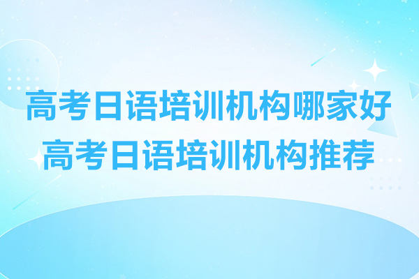 高考日语培训机构哪家好-高考日语培训机构推荐