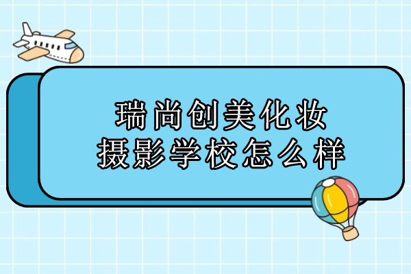 北京瑞尚创美化妆摄影学校怎么样-瑞尚创美化妆培训怎么样