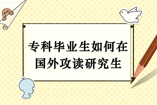专科毕业生如何在国外攻读研究生-专科生怎么报考国外研究生