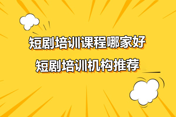短剧培训课程哪家好-短剧培训机构推荐