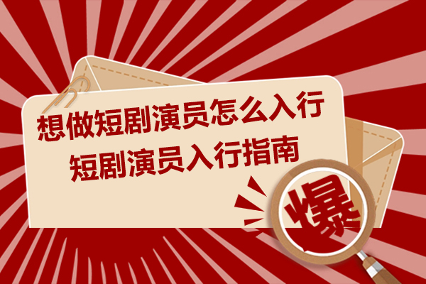想做短剧演员怎么入行-短剧演员入行指南
