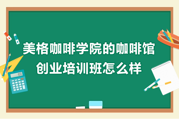 南京美格咖啡学院的咖啡馆创业培训班怎么样