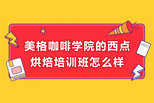 南京美格咖啡学院的西点烘焙培训班怎么样