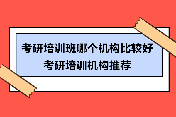 考研培训班哪个机构比较好-考研培训机构推荐