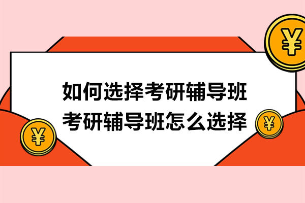 如何选择考研辅导班-考研辅导班怎么选择