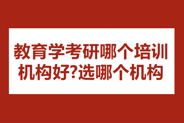 教育学考研哪个培训机构好-选哪个机构