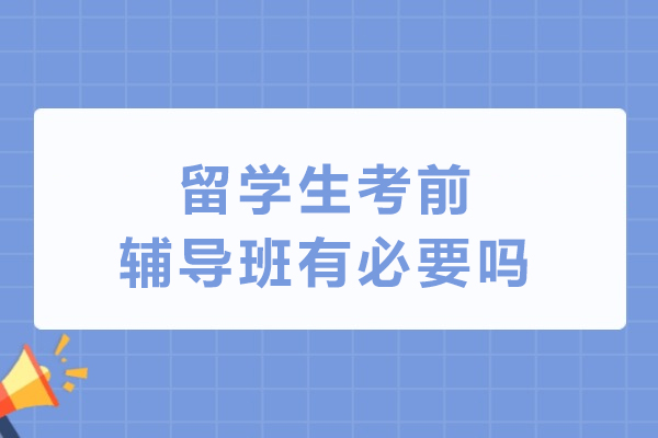 长春留学生考前辅导班有必要吗