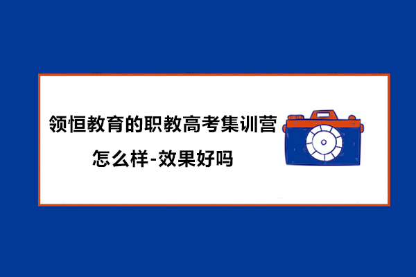 领恒教育的职教高考集训营怎么样-效果好吗