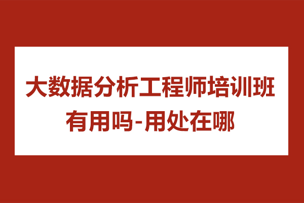 大数据分析工程师培训班有用吗-用处在哪