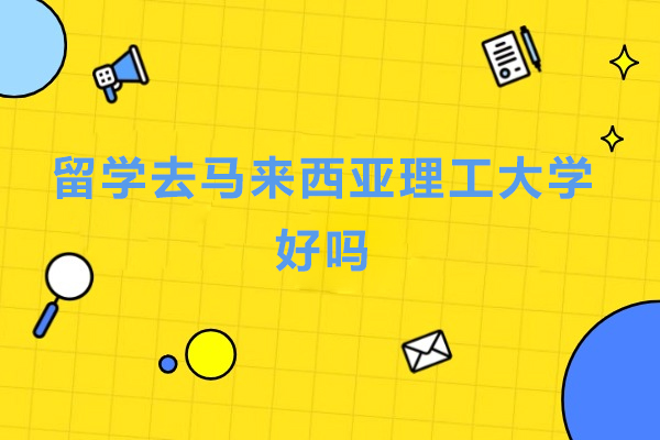 留学去马来西亚理工大学好吗-马来西亚理工大学好不好