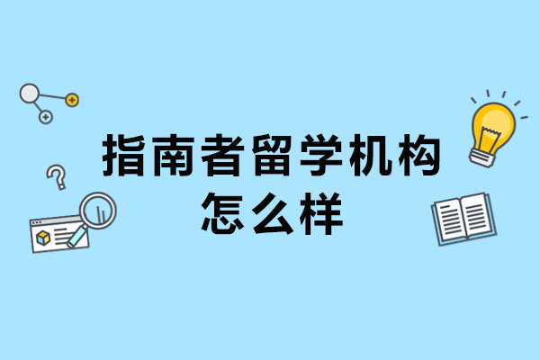 北京指南者留学机构怎么样-北京指南者留学机构好不好