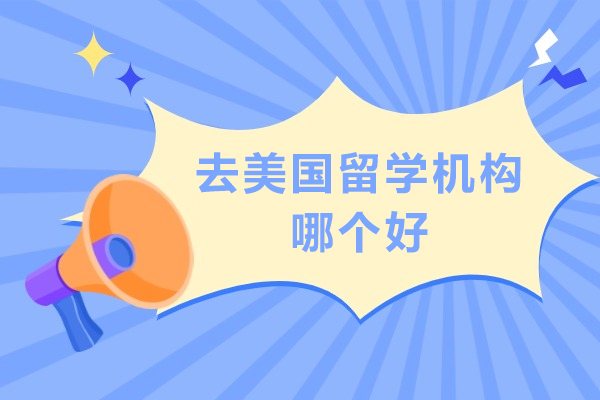 去美国留学机构哪个好-美国的留学机构哪家好