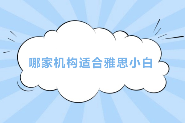 哪家机构适合雅思小白-哪个机构的雅思培训好