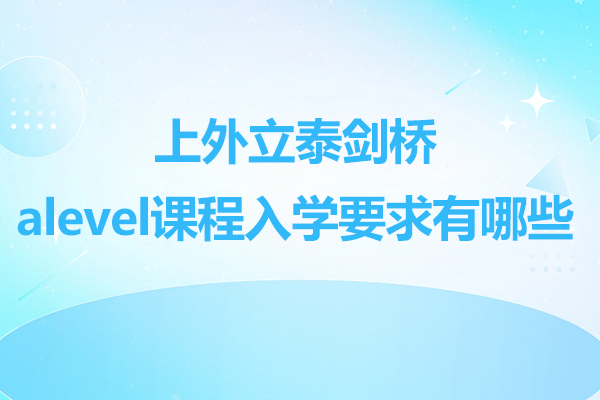 上外立泰剑桥alevel课程入学要求有哪些