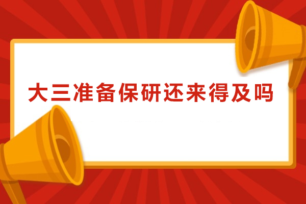 大三准备保研还来得及吗