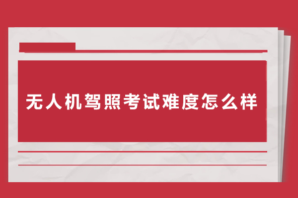 无人机驾照考试难度怎么样