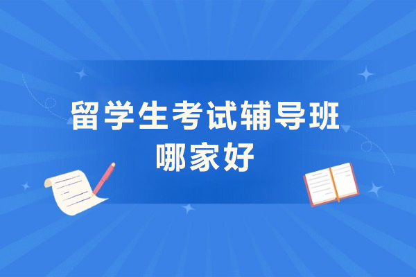 留学生考试辅导班哪家好-留学生考试辅导班推荐