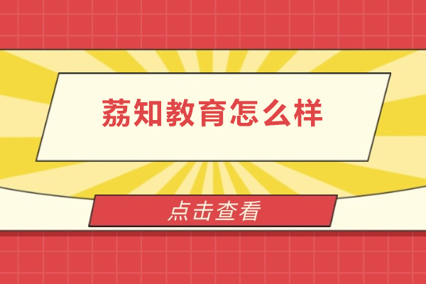 北京荔知教育怎么样-北京荔知教育好不好