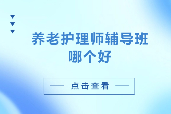 养老护理师辅导班哪个好-养老护理师辅导班哪家好
