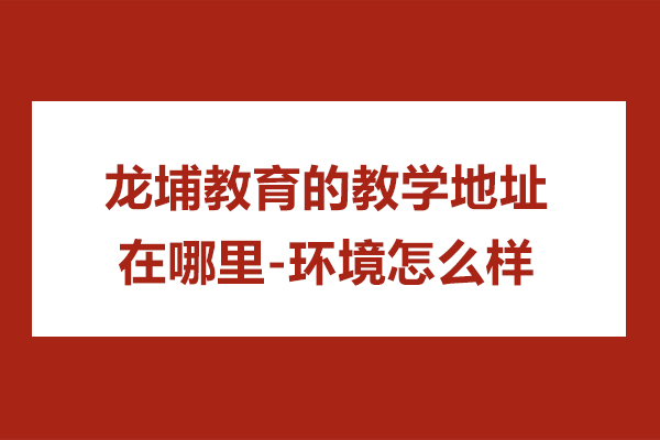苏州龙埔教育的教学地址在哪里-环境怎么样