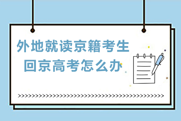 外地就读京籍考生回京高考怎么办-京籍考生回京专项备考方案