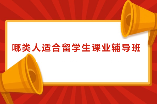 哪类人适合留学生课业辅导班