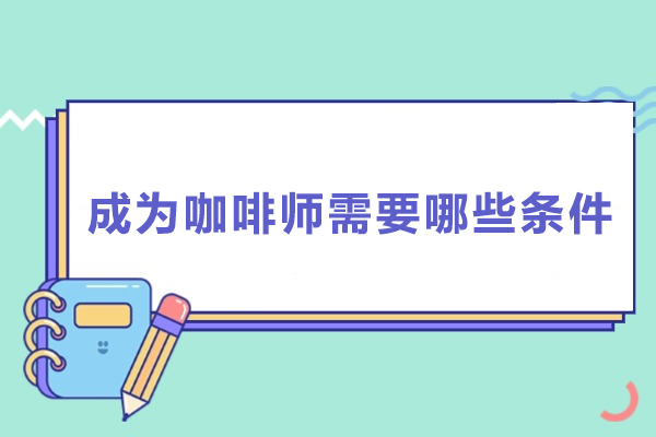 成为咖啡师需要哪些条件