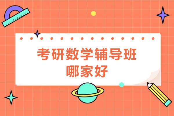 考研数学辅导班哪家好-考研班数学哪个机构好