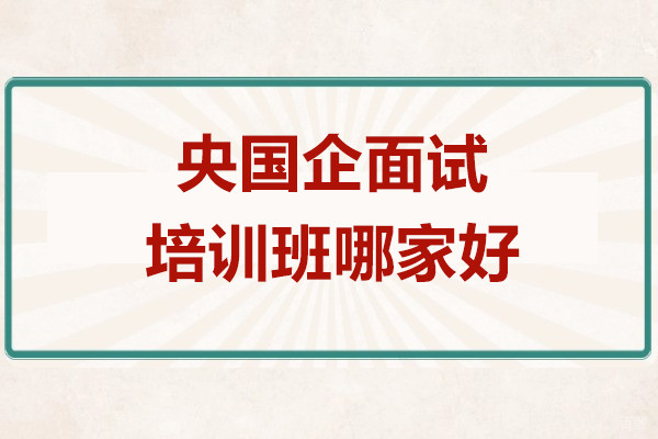 上海央国企面试培训班哪家好-机构推荐