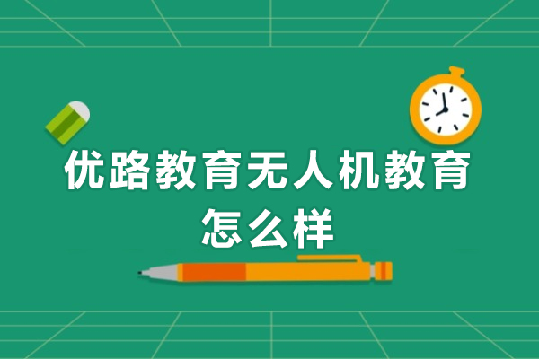 深圳优路教育无人机教育怎么样