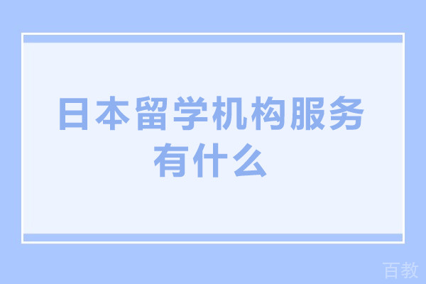 日本留学机构服务有什么-日本留学机构服务有哪些